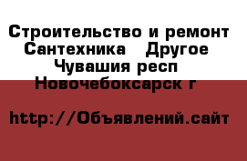 Строительство и ремонт Сантехника - Другое. Чувашия респ.,Новочебоксарск г.